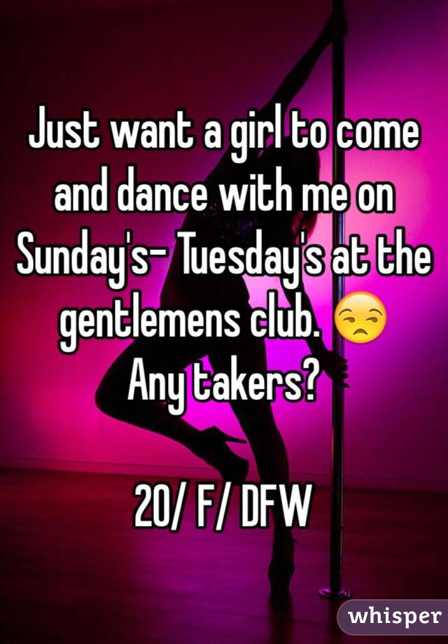 Just want a girl to come and dance with me on Sunday's- Tuesday's at the gentlemens club. 😒
Any takers?

20/ F/ DFW