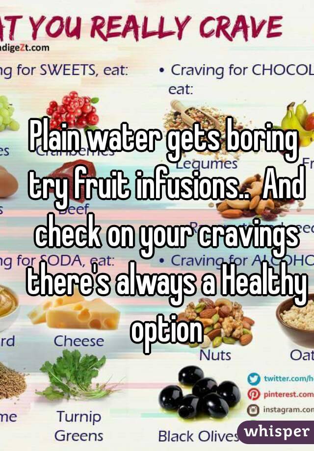 Plain water gets boring try fruit infusions..  And check on your cravings there's always a Healthy option