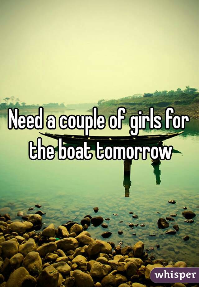 Need a couple of girls for the boat tomorrow