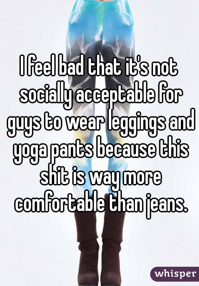 I feel bad that it's not socially acceptable for guys to wear leggings and yoga pants because this shit is way more comfortable than jeans.