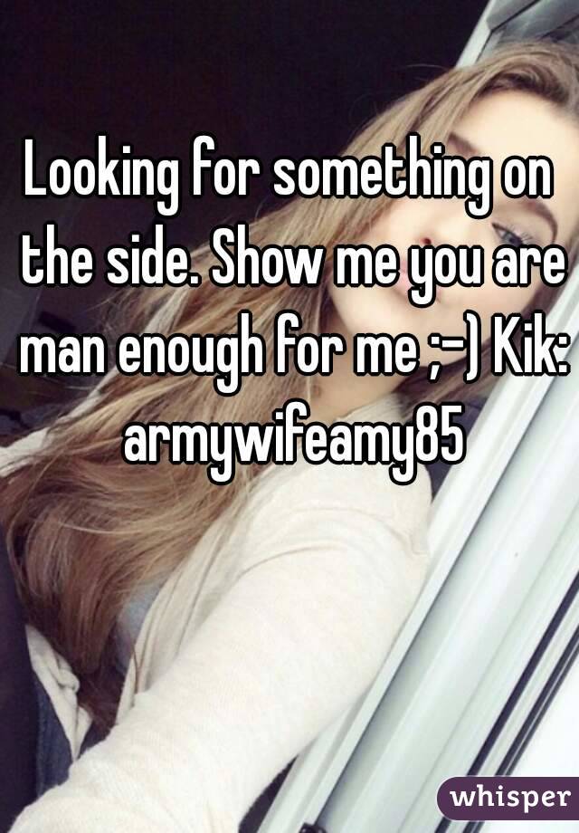 Looking for something on the side. Show me you are man enough for me ;-) Kik: armywifeamy85