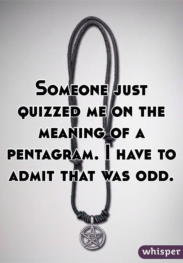 Someone just quizzed me on the meaning of a pentagram. I have to admit that was odd.