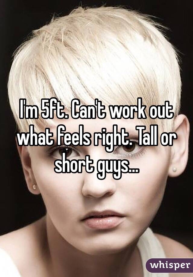 I'm 5ft. Can't work out what feels right. Tall or short guys...