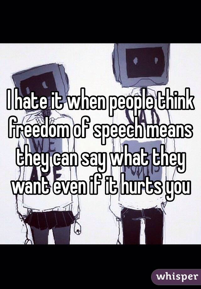 I hate it when people think freedom of speech means they can say what they want even if it hurts you