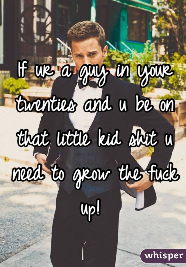 If ur a guy in your twenties and u be on that little kid shit u need to grow the fuck up! 