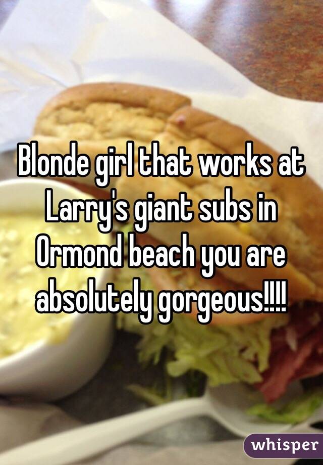 Blonde girl that works at Larry's giant subs in Ormond beach you are absolutely gorgeous!!!!