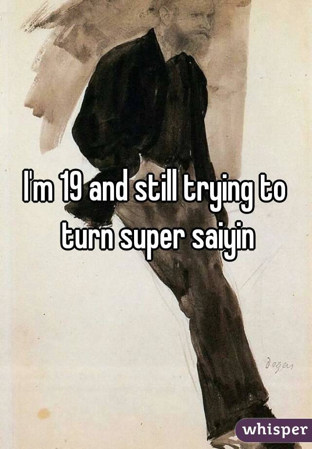I'm 19 and still trying to turn super saiyin