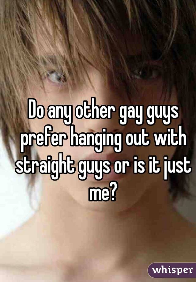 Do any other gay guys prefer hanging out with straight guys or is it just me?