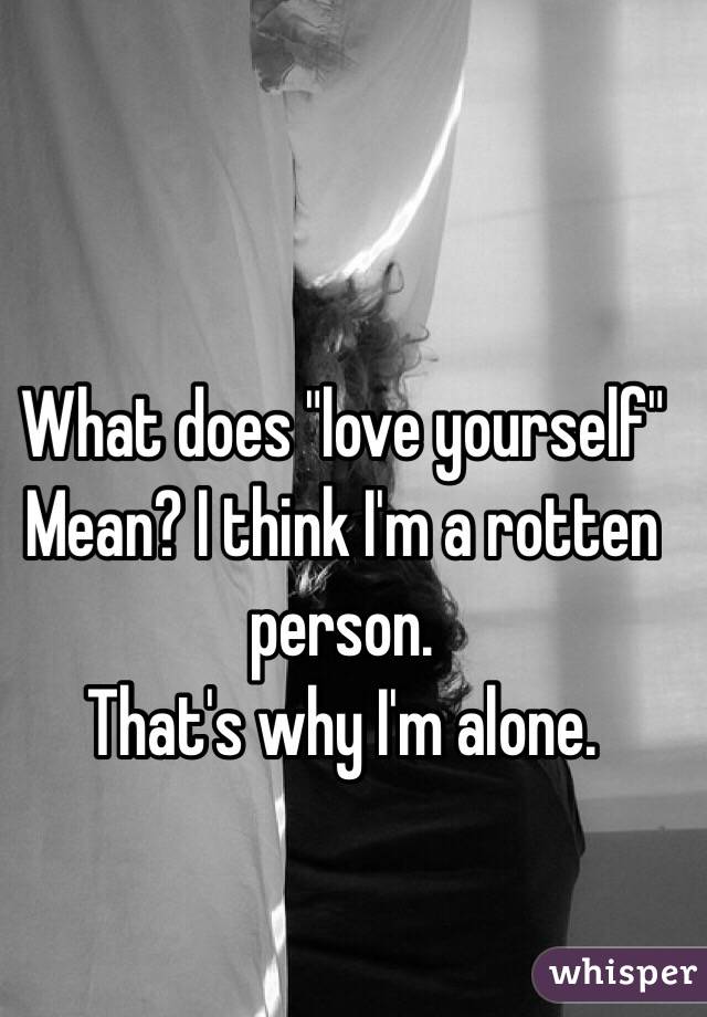 What does "love yourself"
Mean? I think I'm a rotten person. 
That's why I'm alone. 