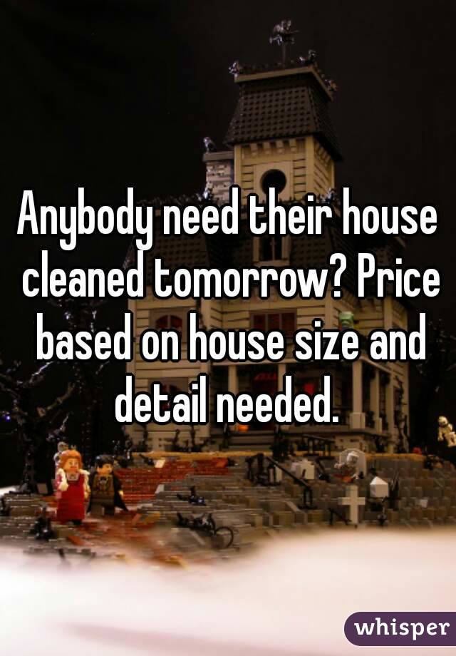 Anybody need their house cleaned tomorrow? Price based on house size and detail needed. 