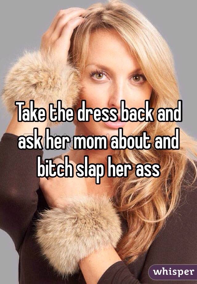 Take the dress back and ask her mom about and bitch slap her ass