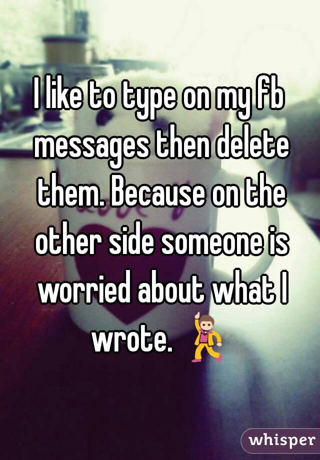 I like to type on my fb messages then delete them. Because on the other side someone is worried about what I wrote. 💃