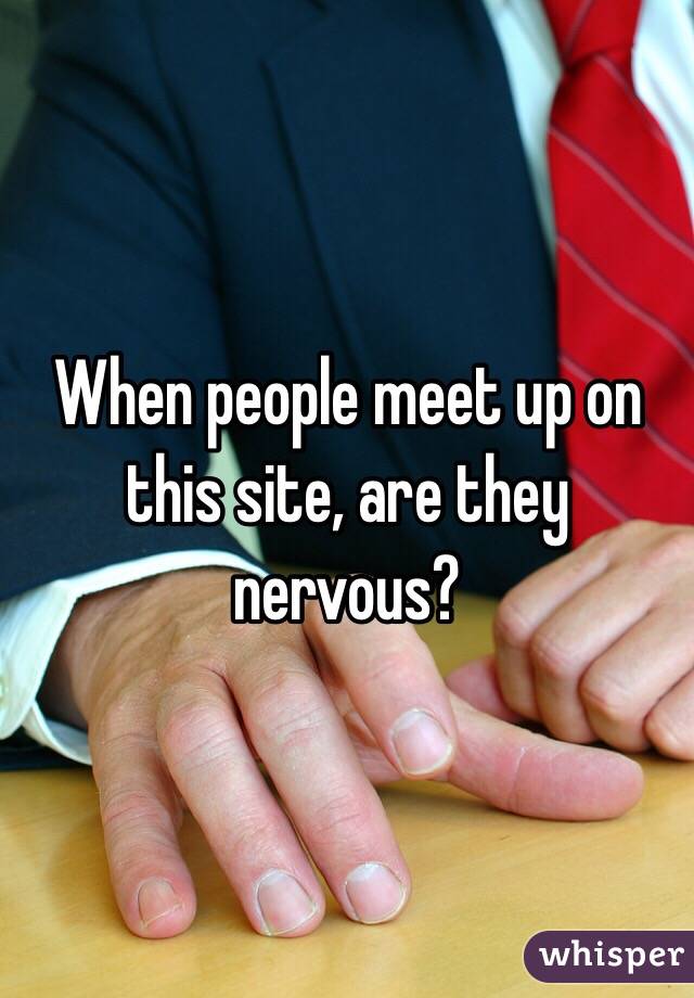 When people meet up on this site, are they nervous?
