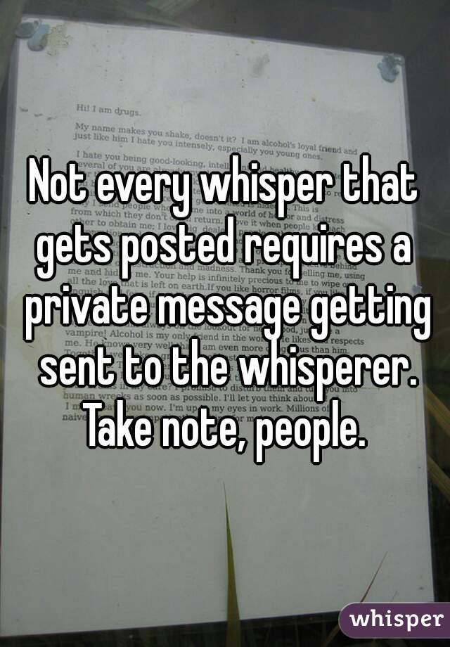 Not every whisper that gets posted requires a  private message getting sent to the whisperer. Take note, people. 