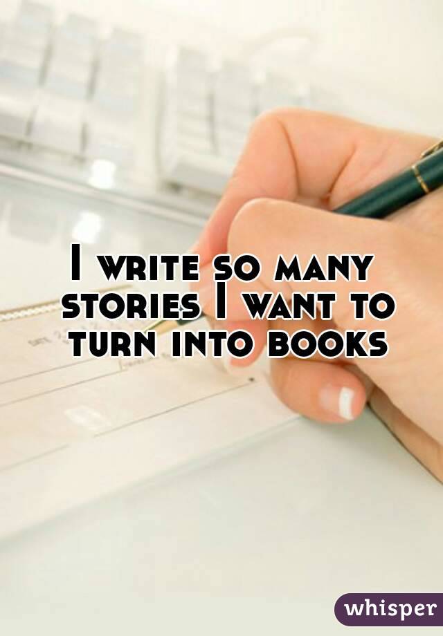 I write so many stories I want to turn into books