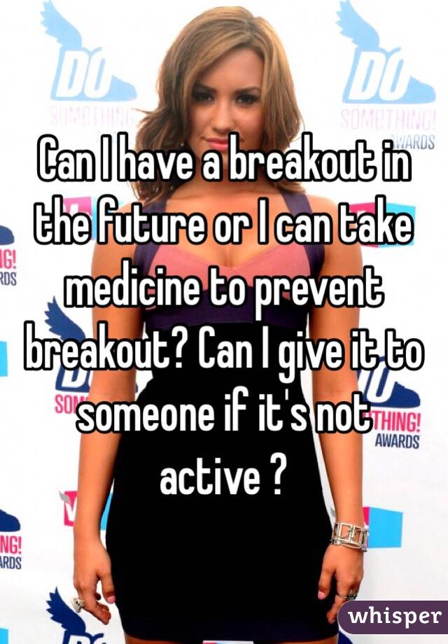 Can I have a breakout in the future or I can take medicine to prevent breakout? Can I give it to someone if it's not active ?