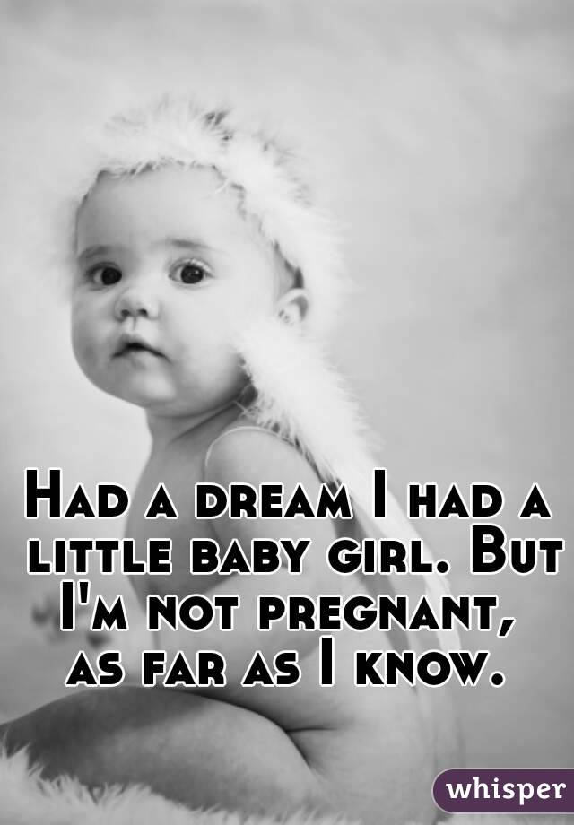 Had a dream I had a little baby girl. But I'm not pregnant,  as far as I know. 