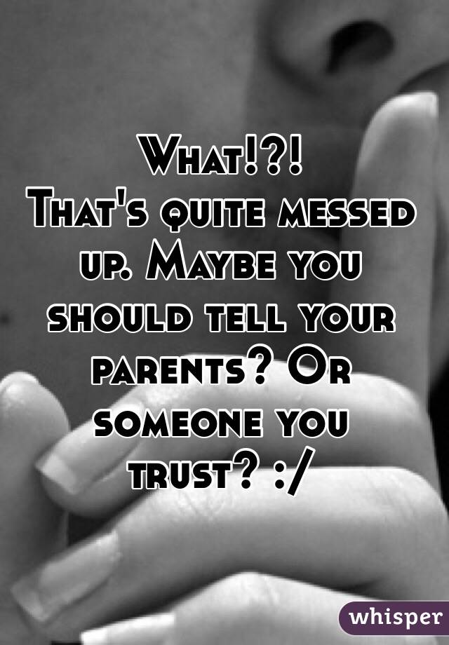 What!?! 
That's quite messed up. Maybe you should tell your parents? Or someone you trust? :/