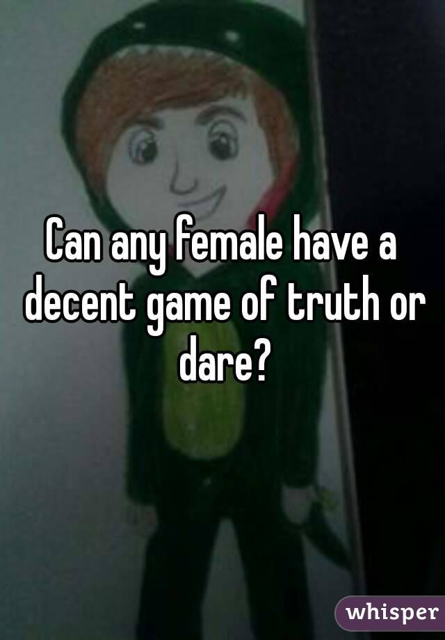 Can any female have a decent game of truth or dare?