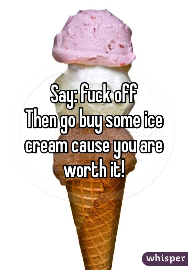 Say: fuck off
Then go buy some ice cream cause you are worth it!