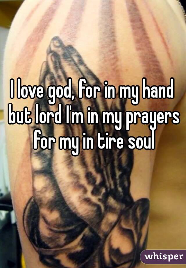 I love god, for in my hand but lord I'm in my prayers for my in tire soul