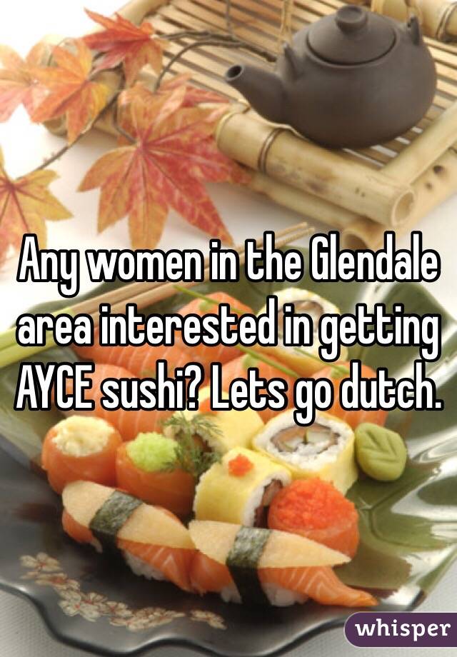 Any women in the Glendale area interested in getting AYCE sushi? Lets go dutch.