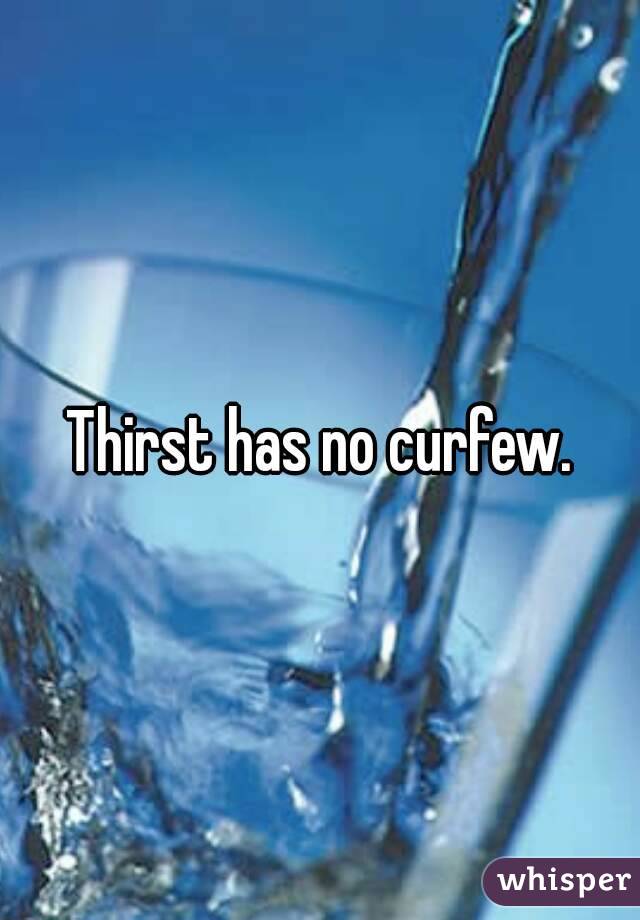Thirst has no curfew.