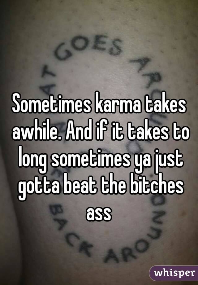 Sometimes karma takes awhile. And if it takes to long sometimes ya just gotta beat the bitches ass 