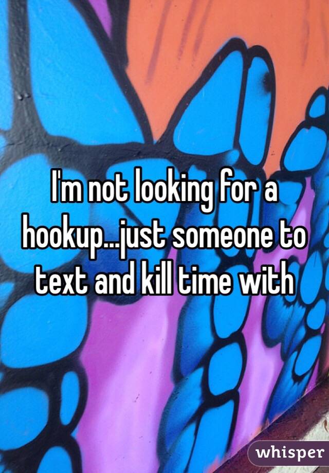I'm not looking for a hookup...just someone to text and kill time with 