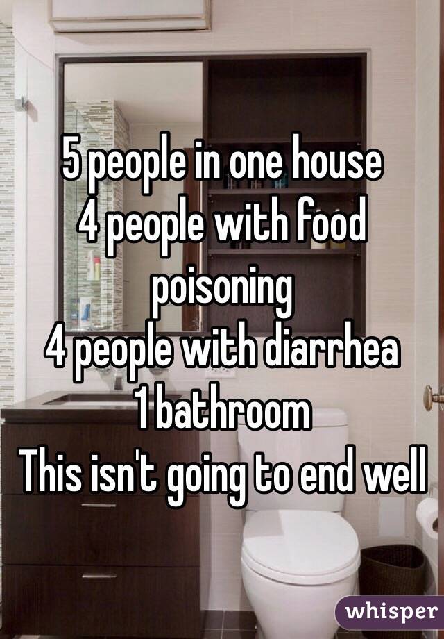 5 people in one house
4 people with food poisoning
4 people with diarrhea 
1 bathroom
This isn't going to end well