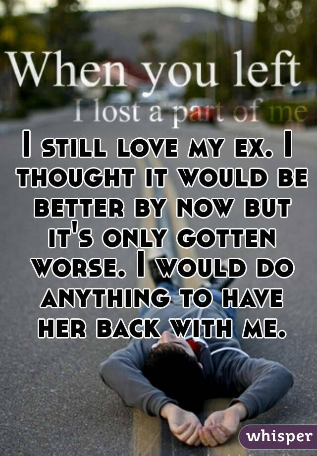 I still love my ex. I thought it would be better by now but it's only gotten worse. I would do anything to have her back with me.