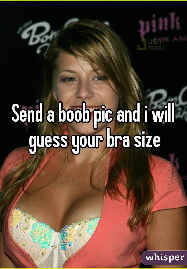 Send a boob pic and i will guess your bra size