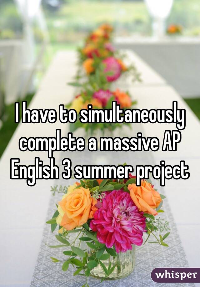 I have to simultaneously complete a massive AP English 3 summer project 
