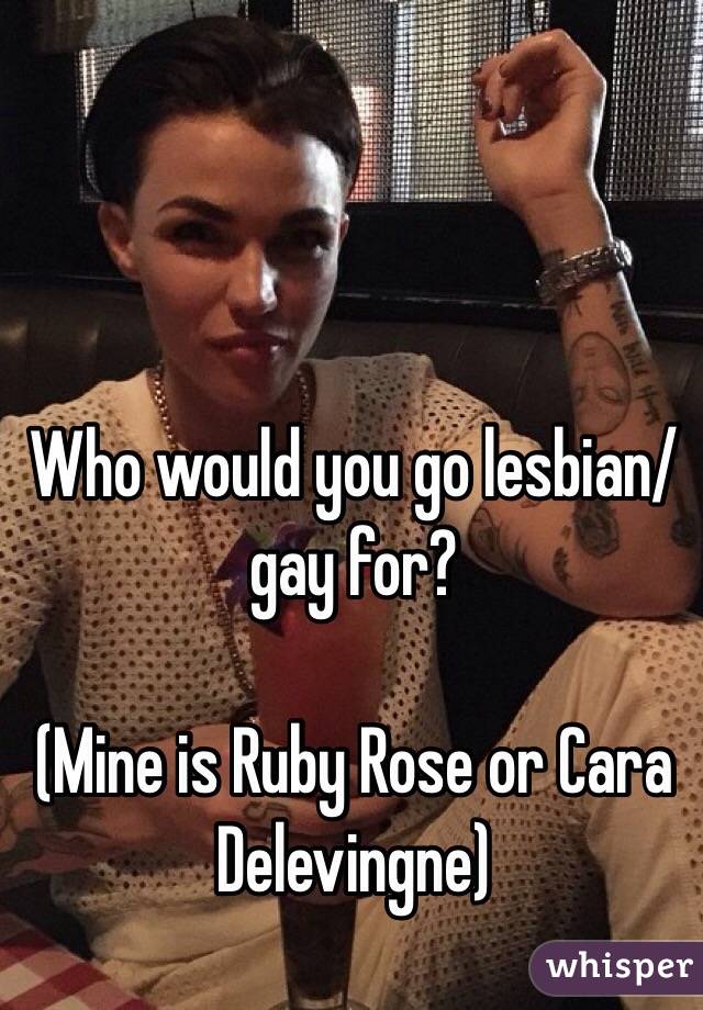 Who would you go lesbian/gay for?

(Mine is Ruby Rose or Cara Delevingne) 