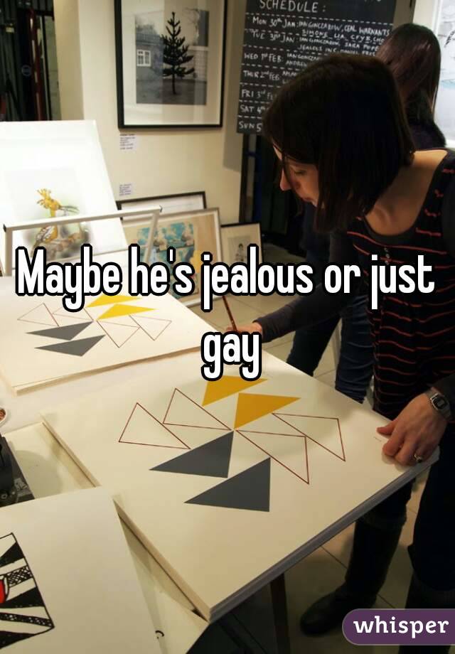 Maybe he's jealous or just gay