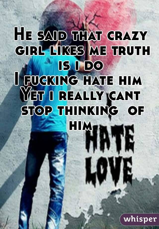He said that crazy girl likes me truth is i do 
I fucking hate him 
Yet i really cant stop thinking  of him 