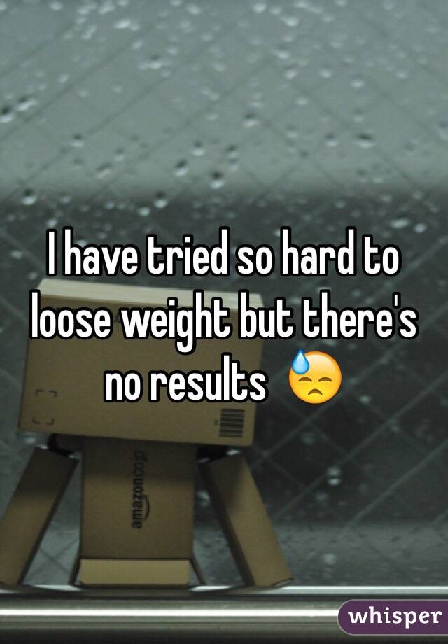 I have tried so hard to loose weight but there's no results  😓