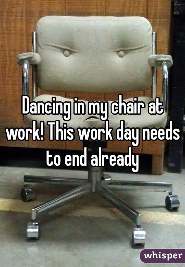 Dancing in my chair at work! This work day needs to end already