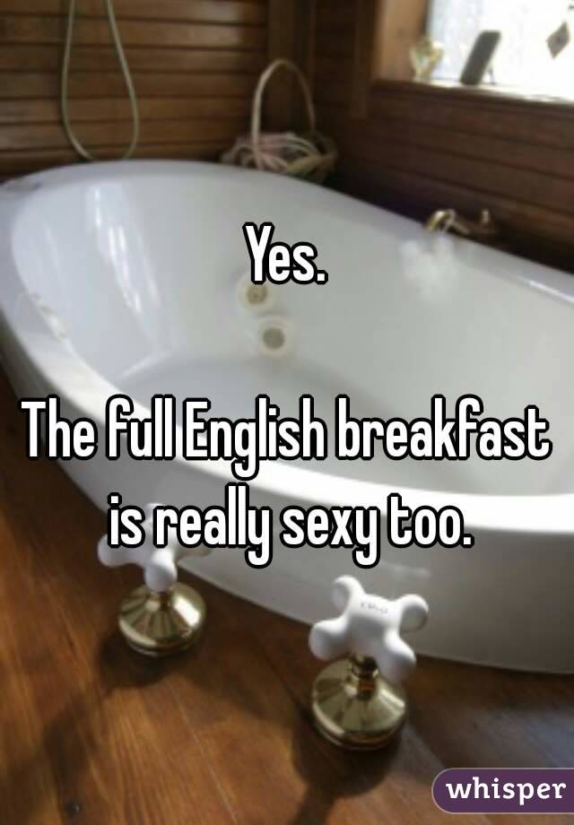 Yes.

The full English breakfast is really sexy too.