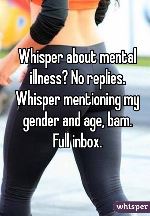 Whisper about mental illness? No replies. Whisper mentioning my gender and age, bam. 
Full inbox. 