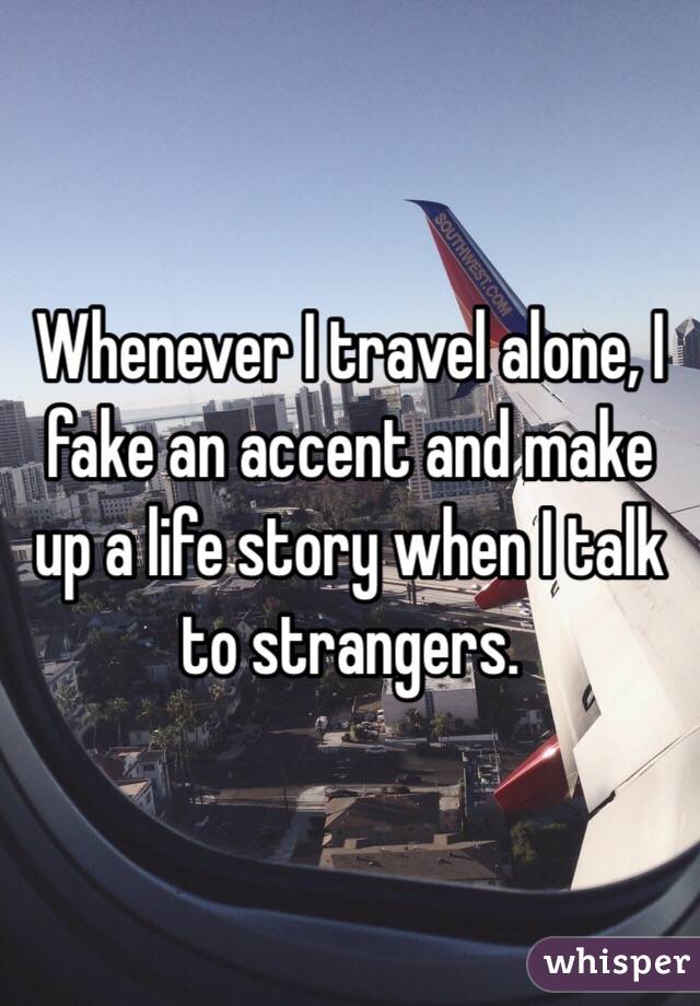 Whenever I travel alone, I fake an accent and make up a life story when I talk to strangers.