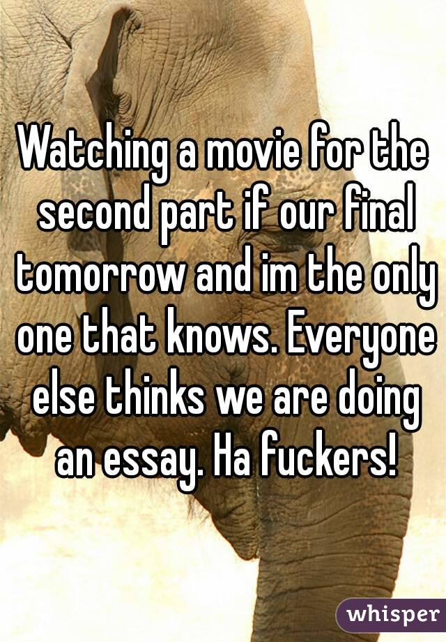 Watching a movie for the second part if our final tomorrow and im the only one that knows. Everyone else thinks we are doing an essay. Ha fuckers!