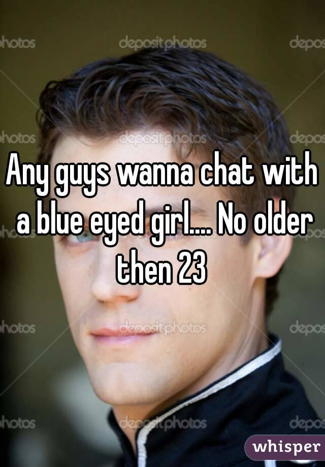 Any guys wanna chat with a blue eyed girl.... No older then 23 