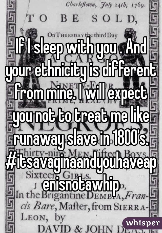 If I sleep with you . And your ethnicity is different from mine. I will expect you not to treat me like runaway slave in 1800's. #itsavaginaandyouhaveapenisnotawhip