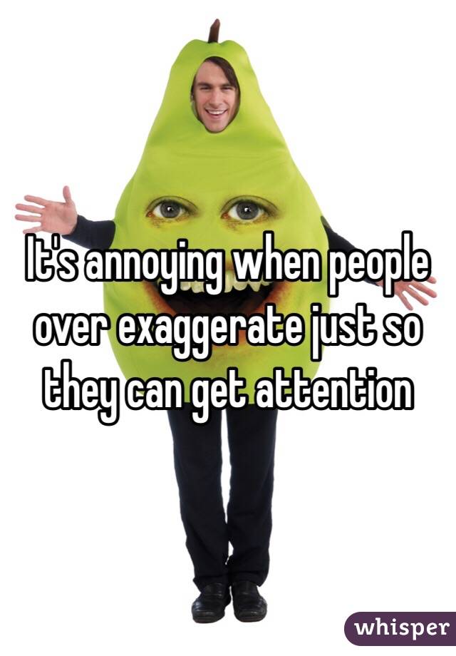 it-s-annoying-when-people-over-exaggerate-just-so-they-can-get-attention