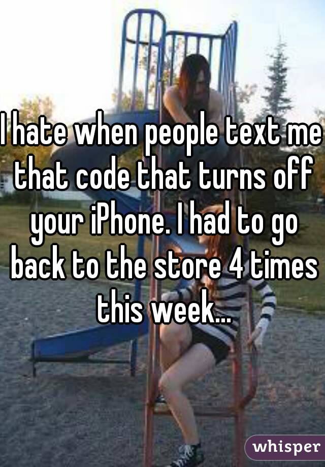 I hate when people text me that code that turns off your iPhone. I had to go back to the store 4 times this week...
