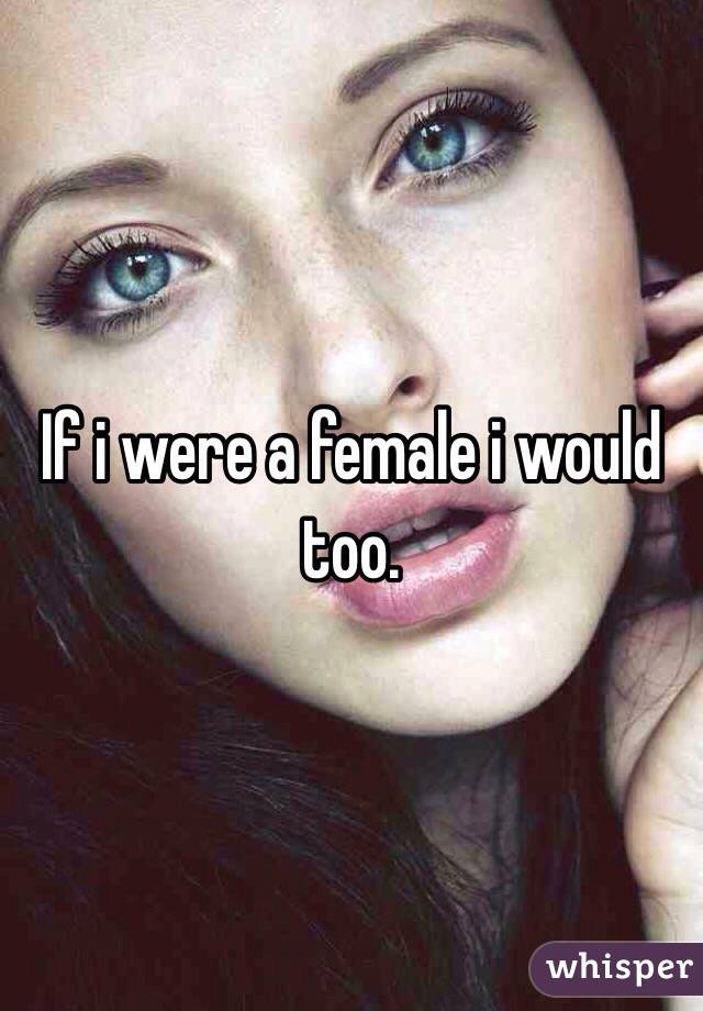 If i were a female i would too. 