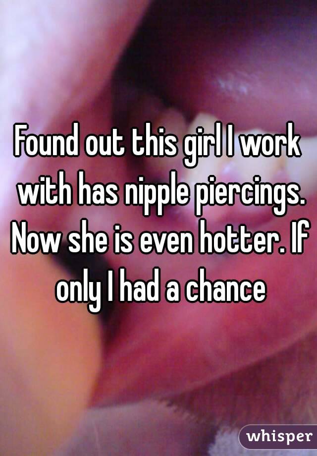 Found out this girl I work with has nipple piercings. Now she is even hotter. If only I had a chance