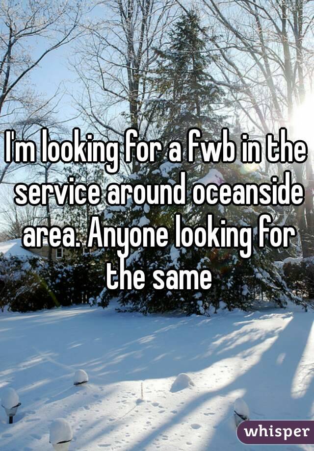I'm looking for a fwb in the service around oceanside area. Anyone looking for the same