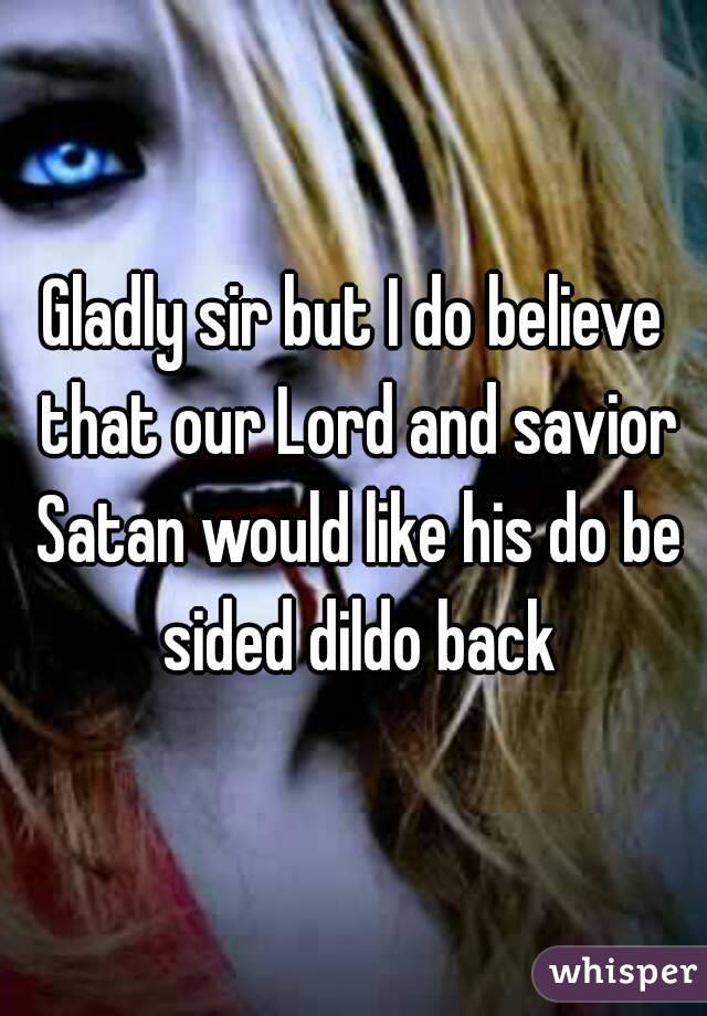 Gladly sir but I do believe that our Lord and savior Satan would like his do be sided dildo back